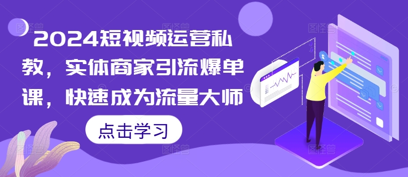 2024短视频运营私教，实体商家引流爆单课，快速成为流量大师-灼光资源宝库