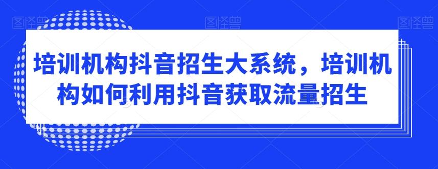 培训机构抖音招生大系统，培训机构如何利用抖音获取流量招生-灼光资源宝库