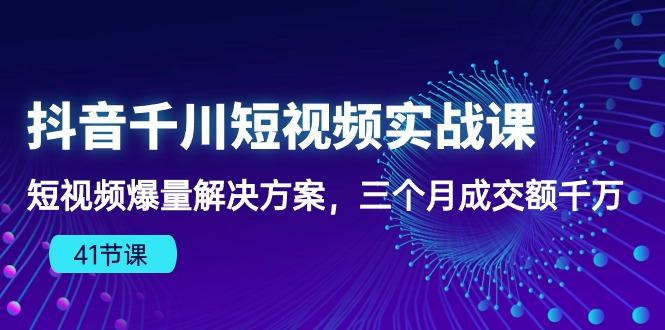 抖音千川短视频实战课：短视频爆量解决方案，三个月成交额千万(41节课-灼光资源宝库