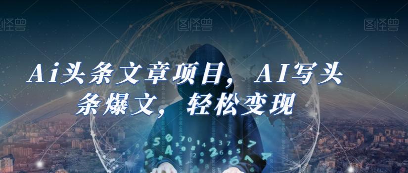 Ai头条文章项目，AI写头条爆文，轻松变现-灼光资源宝库