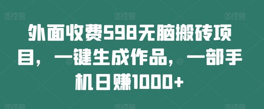 外面收费598无脑搬砖项目，一键生成作品，一部手机日赚1000+-灼光资源宝库