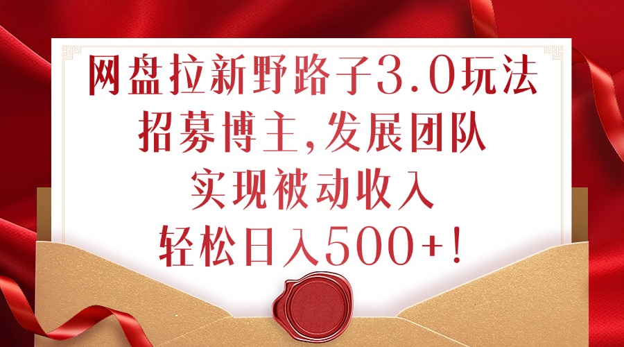 网盘拉新野路子3.0玩法，招募博主，发展团队，实现被动收入，轻松日入500+【揭秘】-灼光资源宝库