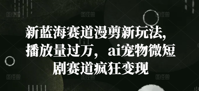 新蓝海赛道漫剪新玩法，播放量过万，ai宠物微短剧赛道疯狂变现【揭秘】-灼光资源宝库