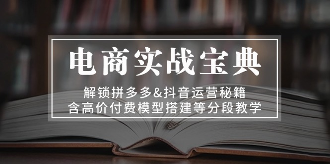 电商实战宝典 解锁拼多多&抖音运营秘籍 含高价付费模型搭建等分段教学-灼光资源宝库