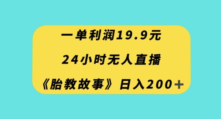 一单利润19.9，24小时无人直播胎教故事，每天轻松200+【揭秘】-灼光资源宝库