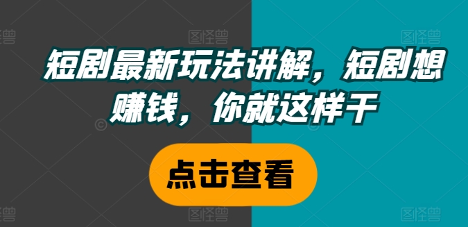 短剧最新玩法讲解，短剧想赚钱，你就这样干-灼光资源宝库