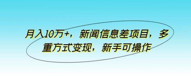 月入10万+，新闻信息差项目，多重方式变现，新手可操作【揭秘】-灼光资源宝库
