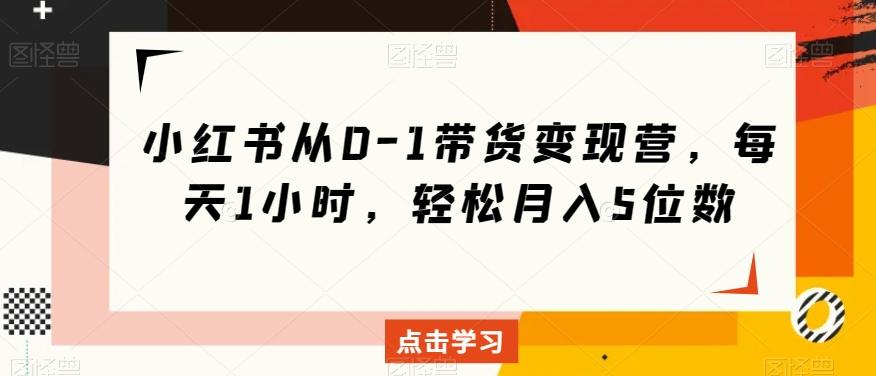 小红书从0-1带货变现营，每天1小时，轻松月入5位数-灼光资源宝库