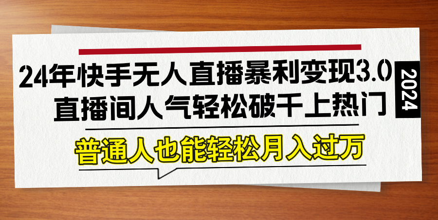 24年快手无人直播暴利变现3.0，直播间人气轻松破千上热门，普通人也能...-灼光资源宝库