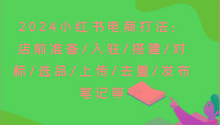2024小红书电商打法：店前准备/入驻/搭建/对标/选品/上传/去重/发布笔记等-灼光资源宝库