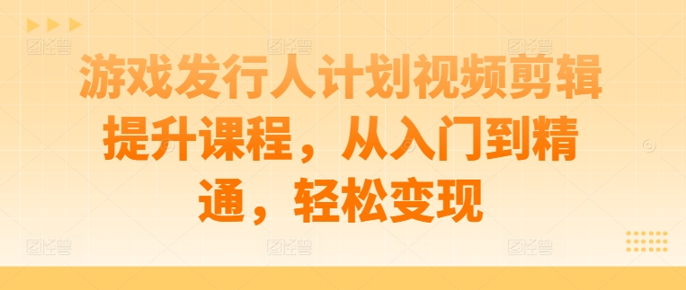 游戏发行人计划视频剪辑提升课程，从入门到精通，轻松变现-灼光资源宝库