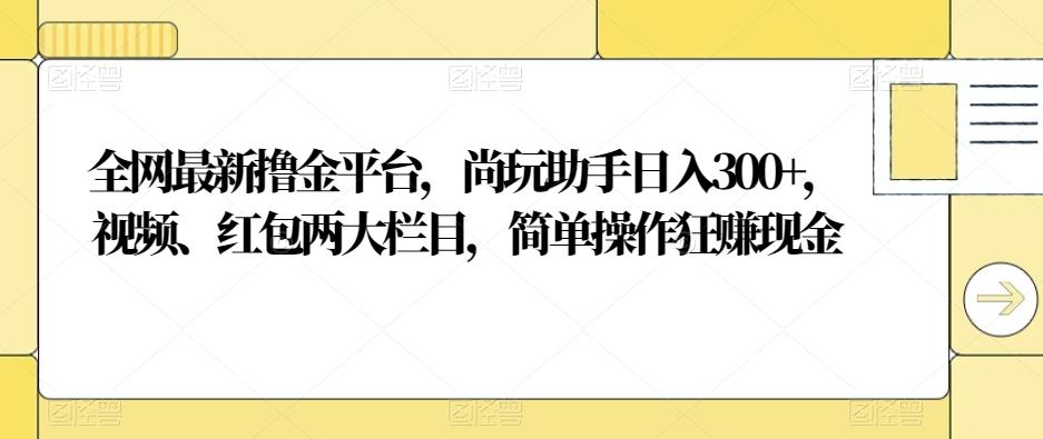 全网最新撸金平台，尚玩助手日入300+，视频、红包两大栏目，简单操作狂赚现金-灼光资源宝库
