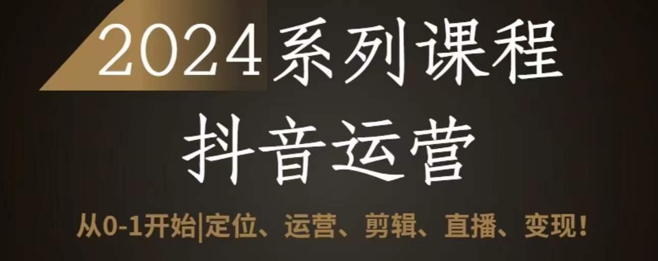 2024抖音运营全套系列课程，从0-1开始，定位、运营、剪辑、直播、变现-灼光资源宝库