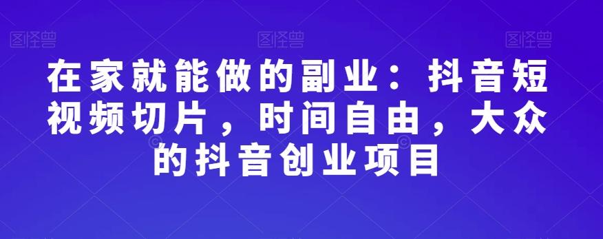 在家就能做的副业：抖音短视频切片，时间自由，大众的抖音创业项目-灼光资源宝库