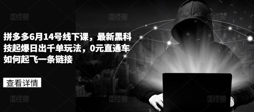 拼多多6月14号线下课，最新黑科技起爆日出千单玩法，0元直通车如何起飞一条链接-灼光资源宝库