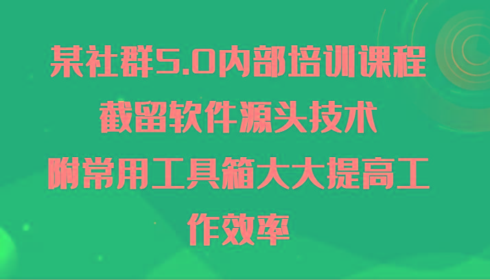 某社群5.0内部培训课程，截留软件源头技术，附常用工具箱大大提高工作效率-灼光资源宝库