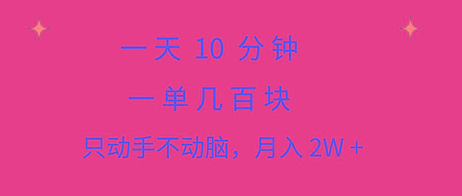 一天10 分钟 一单几百块 简单无脑操作 月入2W+教学-灼光资源宝库