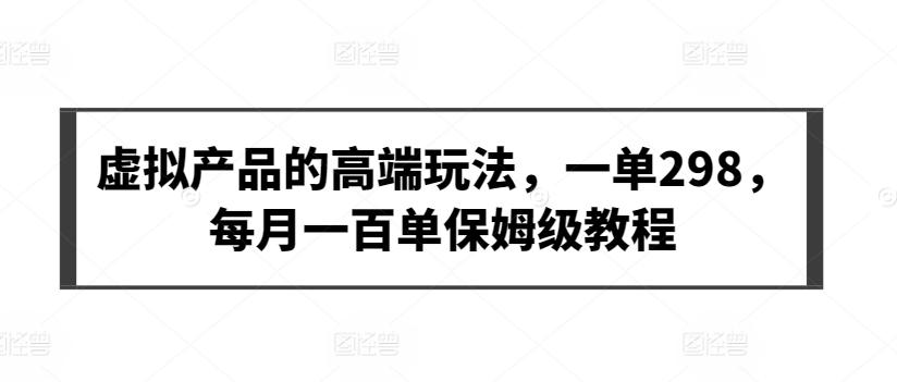 虚拟产品的高端玩法，一单298，每月一百单保姆级教程【揭秘】-灼光资源宝库