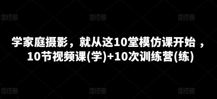学家庭摄影，就从这10堂模仿课开始 ，10节视频课(学)+10次训练营(练)-蘑菇资源宝库