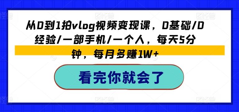 从0到1拍vlog视频变现课，0基础/0经验/一部手机/一个人，每天5分钟，每月多赚1W+-灼光资源宝库