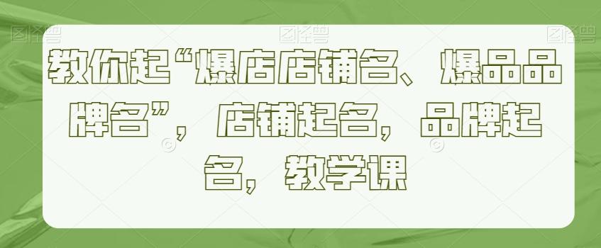 教你起“爆店店铺名、爆品品牌名”，店铺起名，品牌起名，教学课-灼光资源宝库
