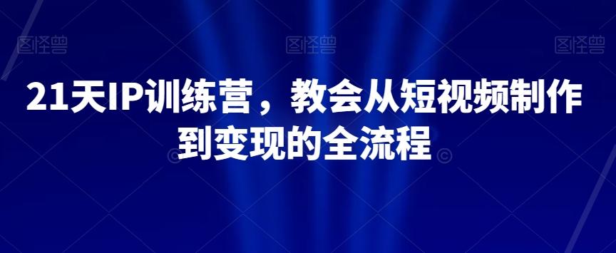 21天IP训练营，教会从短视频制作到变现的全流程-灼光资源宝库