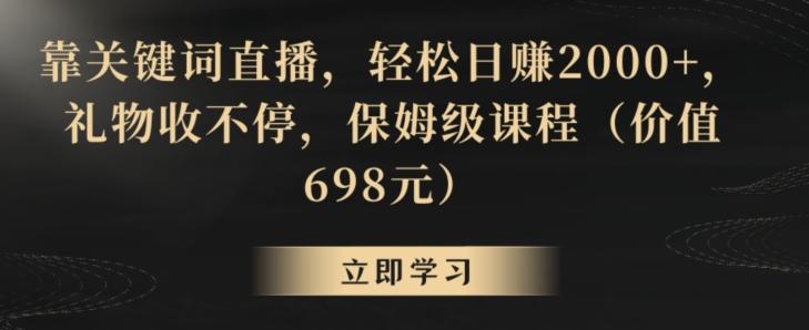 靠关键词直播，轻松日赚2000+，礼物收不停，保姆级课程(价值698元)【揭秘】-灼光资源宝库