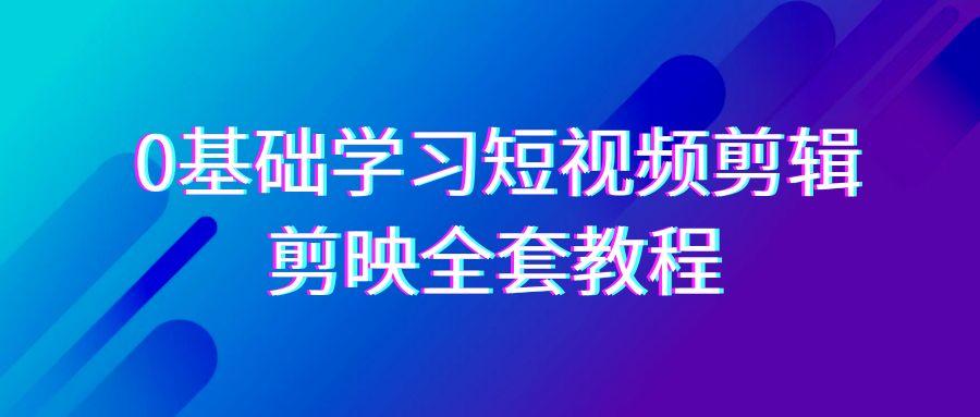 0基础系统学习-短视频剪辑，剪映-全套33节-无水印教程，全面覆盖-剪辑功能-灼光资源宝库