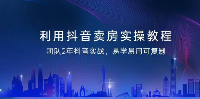 利用抖音-卖房实操教程，团队2年抖音实战，易学易用可复制(43节无水印)-灼光资源宝库