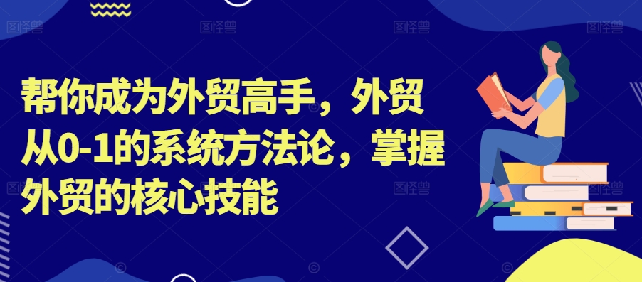 帮你成为外贸高手，外贸从0-1的系统方法论，掌握外贸的核心技能-灼光资源宝库