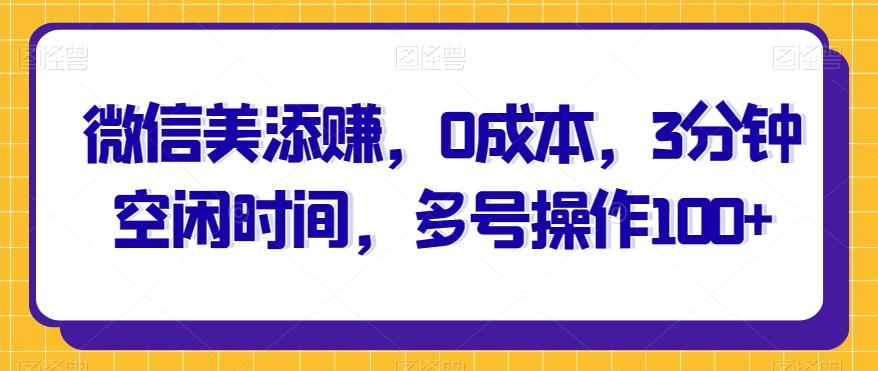 微信美添赚，0成本，3分钟空闲时间，多号操作100+-灼光资源宝库