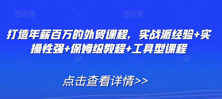 打造年薪百万的外贸课程，实战派经验+实操性强+保姆级教程+工具型课程-灼光资源宝库