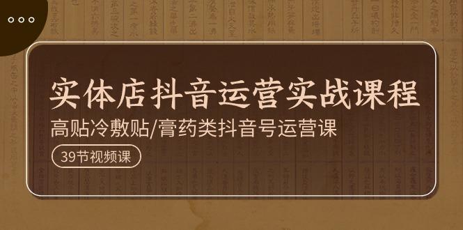 实体店抖音运营实操课程，高贴冷敷贴/膏药类抖音号运营课(39节)-灼光资源宝库