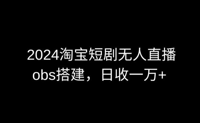 2024最新淘宝短剧无人直播，obs多窗口搭建，日收6000+【揭秘】-灼光资源宝库