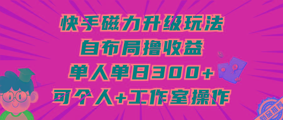 (9368期)快手磁力升级玩法，自布局撸收益，单人单日300+，个人工作室均可操作-灼光资源宝库
