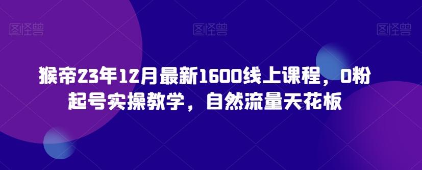 猴帝23年12月最新1600线上课程，0粉起号实操教学，自然流量天花板-灼光资源宝库