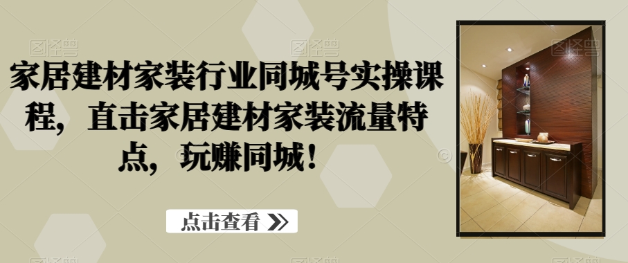 家居建材家装行业同城号实操课程，直击家居建材家装流量特点，玩赚同城！-灼光资源宝库