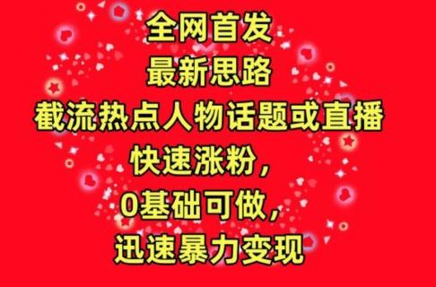 全网首发，截流热点人物话题或直播，快速涨粉，0基础可做，迅速暴力变现【揭秘】-灼光资源宝库