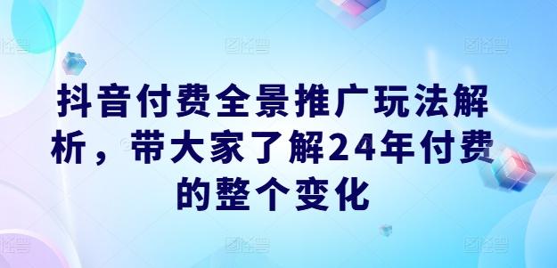 抖音付费全景推广玩法解析，带大家了解24年付费的整个变化-灼光资源宝库