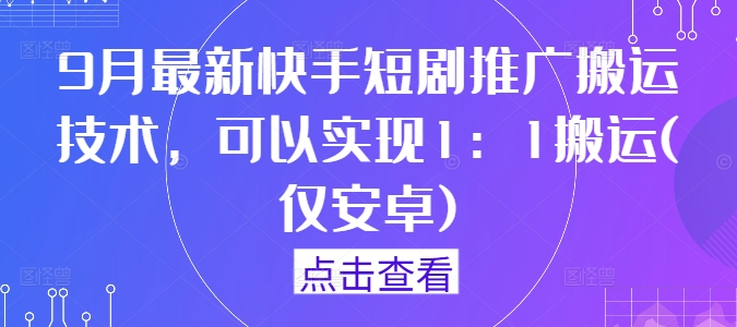 9月最新快手短剧推广搬运技术，可以实现1：1搬运(仅安卓)-灼光资源宝库