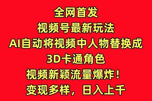 全网首发视频号最新玩法，AI自动将视频中人物替换成3D卡通角色，视频新颖流量爆炸【揭秘】-灼光资源宝库