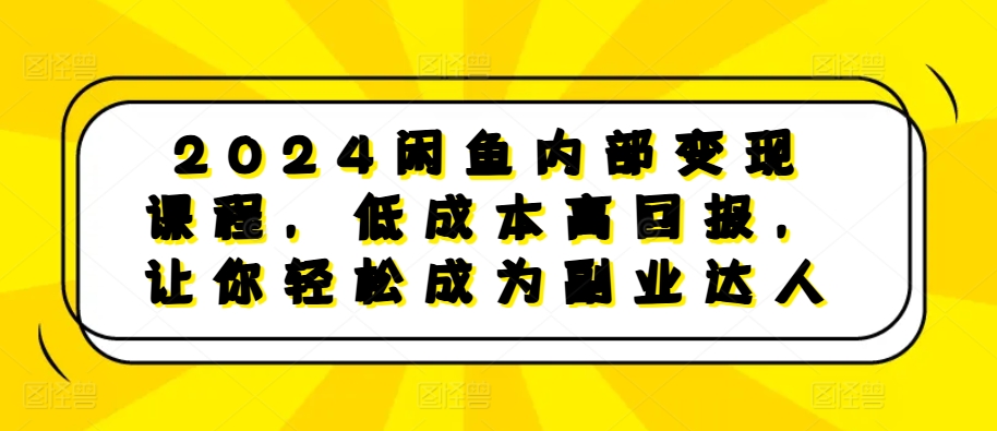 2024闲鱼内部变现课程，低成本高回报，让你轻松成为副业达人-灼光资源宝库