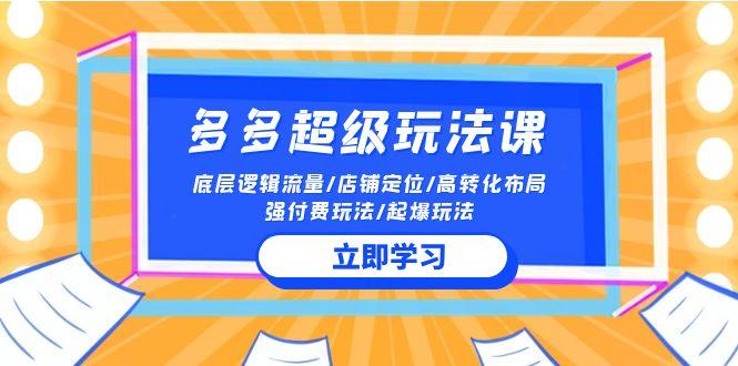 (10011期)2024多多 超级玩法课 流量底层逻辑/店铺定位/高转化布局/强付费/起爆玩法-灼光资源宝库