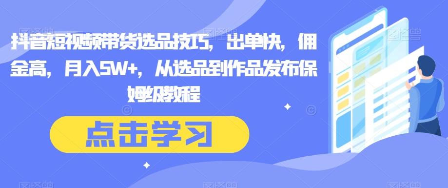抖音短视频带货选品技巧，出单快，佣金高，月入5W+，从选品到作品发布保姆级教程-灼光资源宝库