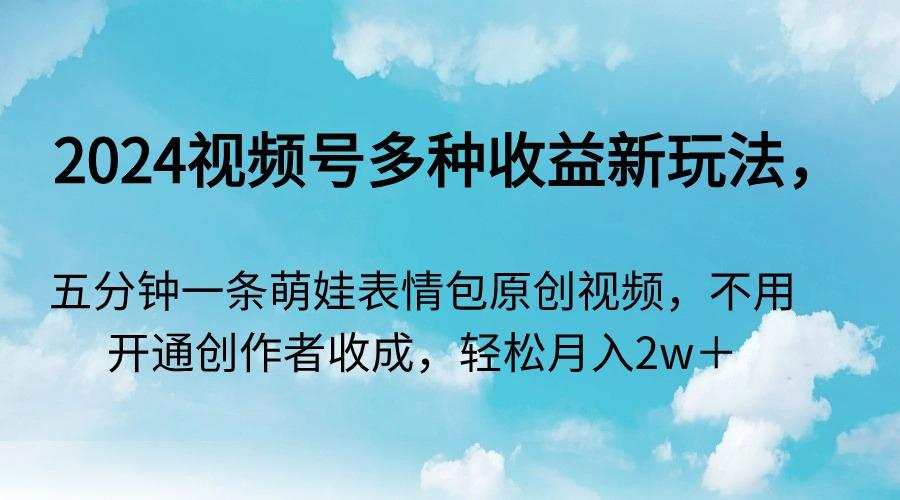 2024视频号多种收益新玩法，五分钟一条萌娃表情包原创视频，不用开通创...-灼光资源宝库