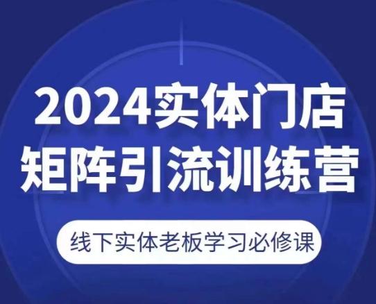 2024实体门店矩阵引流训练营，线下实体老板学习必修课-灼光资源宝库