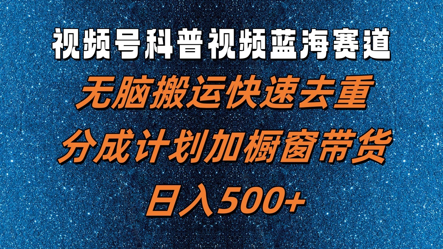 视频号科普视频蓝海赛道，无脑搬运快速去重，分成计划加橱窗带货，日入500+-灼光资源宝库