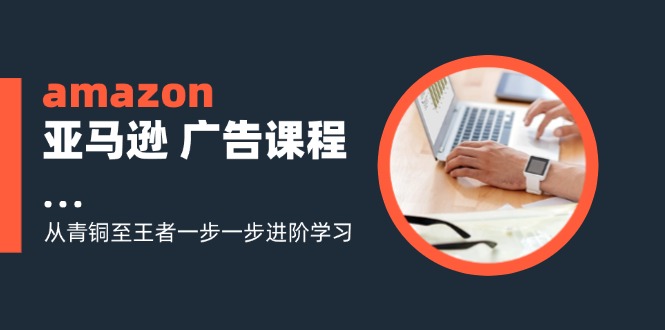 amazon亚马逊 广告课程：从青铜至王者一步一步进阶学习(16节-灼光资源宝库