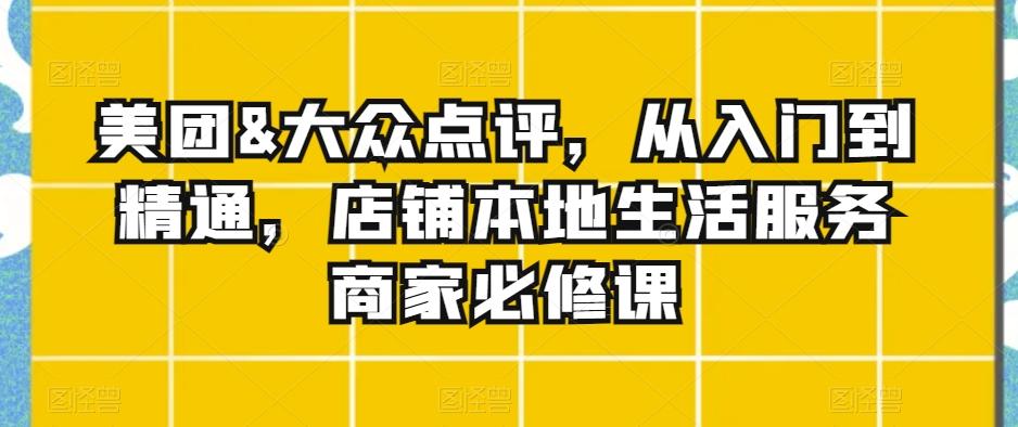 美团&大众点评，从入门到精通，店铺本地生活服务商家必修课-灼光资源宝库