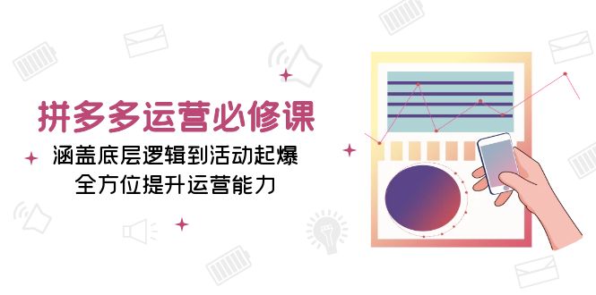 拼多多运营必修课：涵盖底层逻辑到活动起爆，全方位提升运营能力-灼光资源宝库